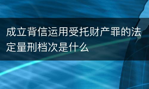成立背信运用受托财产罪的法定量刑档次是什么