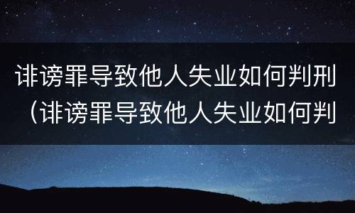 诽谤罪导致他人失业如何判刑（诽谤罪导致他人失业如何判刑呢）