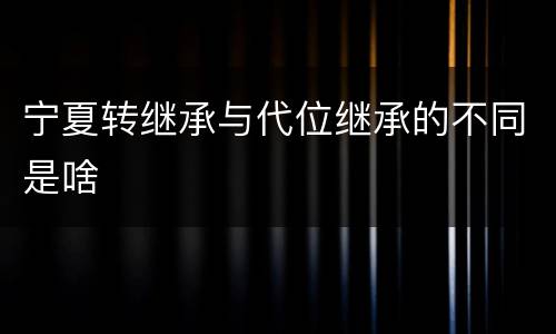 宁夏转继承与代位继承的不同是啥