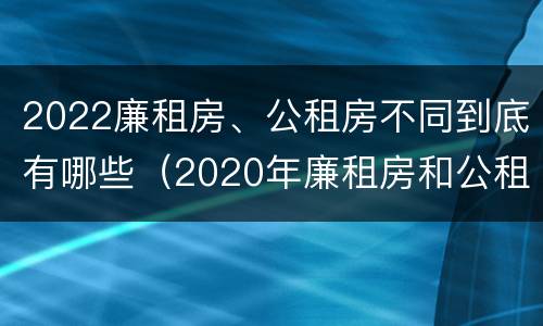2022廉租房、公租房不同到底有哪些（2020年廉租房和公租房的区别）