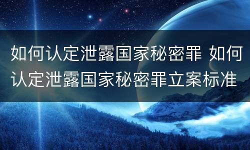 如何认定泄露国家秘密罪 如何认定泄露国家秘密罪立案标准