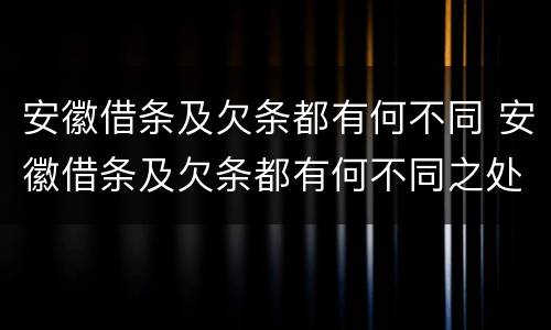 安徽借条及欠条都有何不同 安徽借条及欠条都有何不同之处