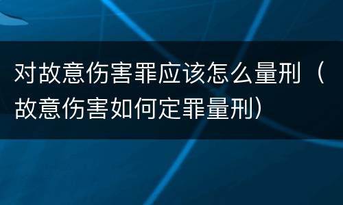 对故意伤害罪应该怎么量刑（故意伤害如何定罪量刑）