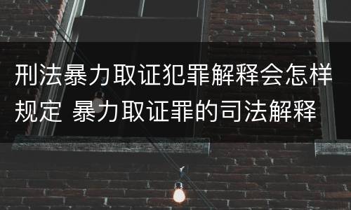刑法暴力取证犯罪解释会怎样规定 暴力取证罪的司法解释
