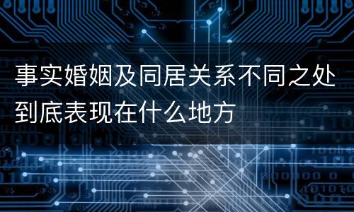事实婚姻及同居关系不同之处到底表现在什么地方