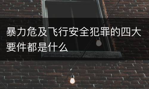 暴力危及飞行安全犯罪的四大要件都是什么