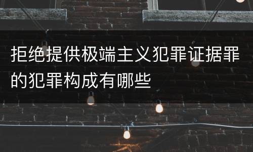 拒绝提供极端主义犯罪证据罪的犯罪构成有哪些