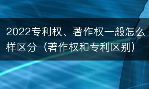 2022专利权、著作权一般怎么样区分（著作权和专利区别）