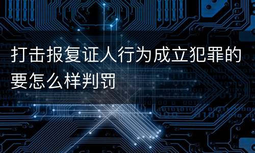 打击报复证人行为成立犯罪的要怎么样判罚