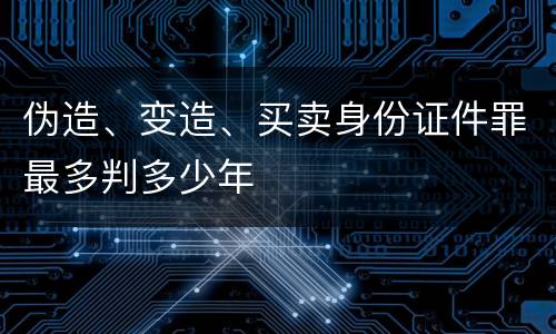 伪造、变造、买卖身份证件罪最多判多少年