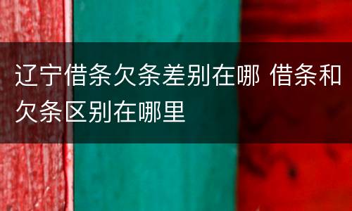 辽宁借条欠条差别在哪 借条和欠条区别在哪里