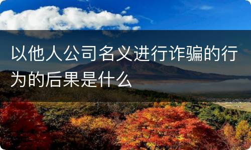 以他人公司名义进行诈骗的行为的后果是什么