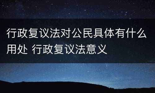 行政复议法对公民具体有什么用处 行政复议法意义
