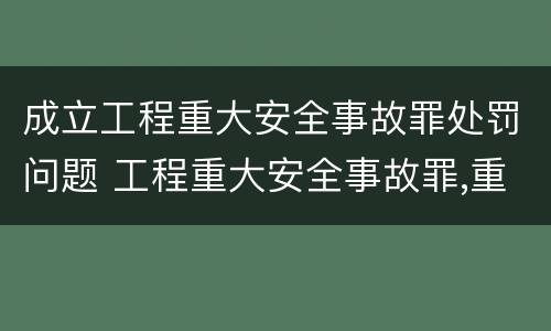 成立工程重大安全事故罪处罚问题 工程重大安全事故罪,重大责任事故