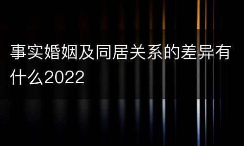 事实婚姻及同居关系的差异有什么2022