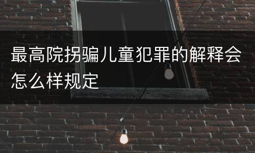 最高院拐骗儿童犯罪的解释会怎么样规定