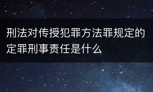 刑法对传授犯罪方法罪规定的定罪刑事责任是什么
