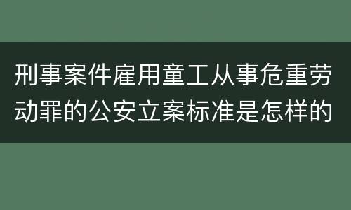 刑事案件雇用童工从事危重劳动罪的公安立案标准是怎样的