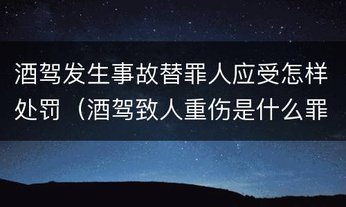 酒驾发生事故替罪人应受怎样处罚（酒驾致人重伤是什么罪）