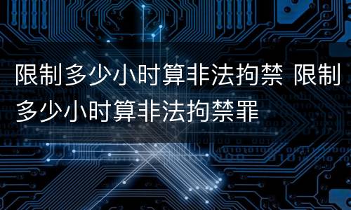 限制多少小时算非法拘禁 限制多少小时算非法拘禁罪