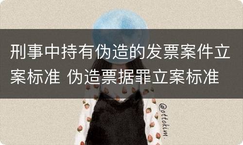 刑事中持有伪造的发票案件立案标准 伪造票据罪立案标准