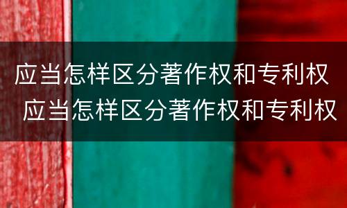 应当怎样区分著作权和专利权 应当怎样区分著作权和专利权的区别
