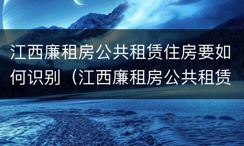 江西廉租房公共租赁住房要如何识别（江西廉租房公共租赁住房要如何识别房源）
