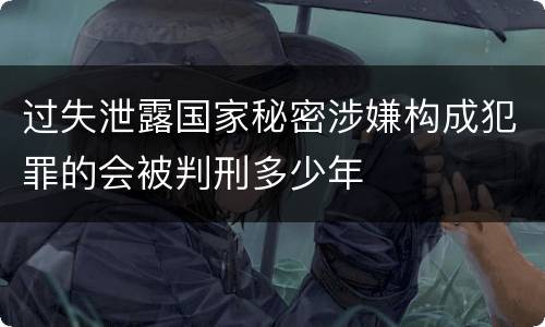 过失泄露国家秘密涉嫌构成犯罪的会被判刑多少年