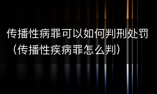 传播性病罪可以如何判刑处罚（传播性疾病罪怎么判）