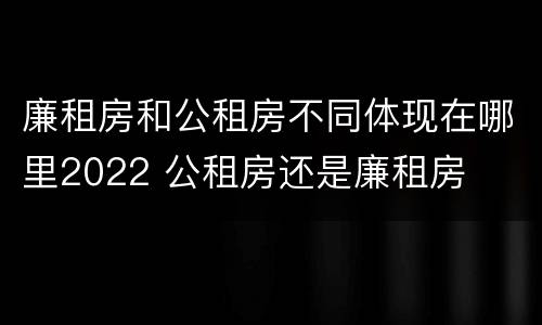 廉租房和公租房不同体现在哪里2022 公租房还是廉租房