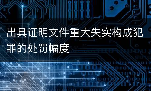 出具证明文件重大失实构成犯罪的处罚幅度