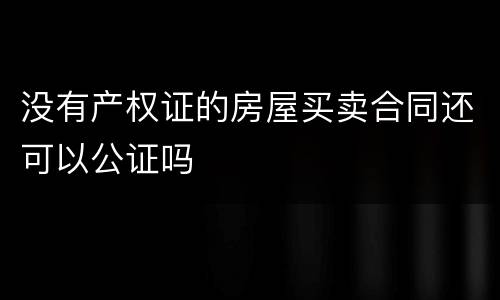没有产权证的房屋买卖合同还可以公证吗