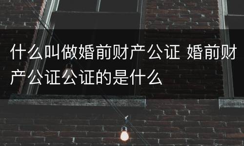 什么叫做婚前财产公证 婚前财产公证公证的是什么