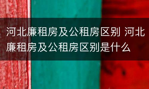 河北廉租房及公租房区别 河北廉租房及公租房区别是什么