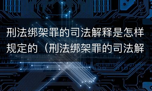 刑法绑架罪的司法解释是怎样规定的（刑法绑架罪的司法解释是怎样规定的呢）
