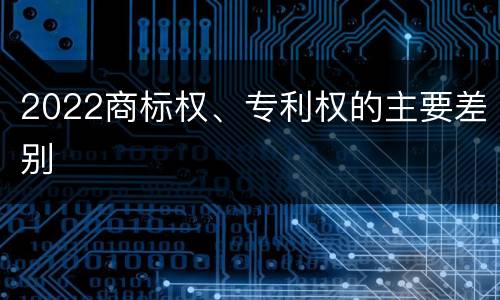 2022商标权、专利权的主要差别