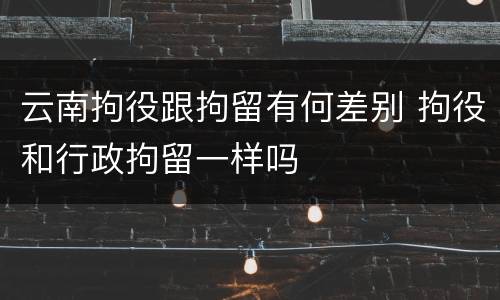 云南拘役跟拘留有何差别 拘役和行政拘留一样吗