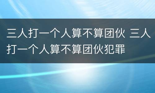 三人打一个人算不算团伙 三人打一个人算不算团伙犯罪