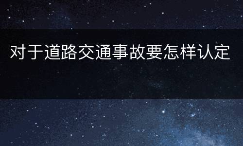 对于道路交通事故要怎样认定