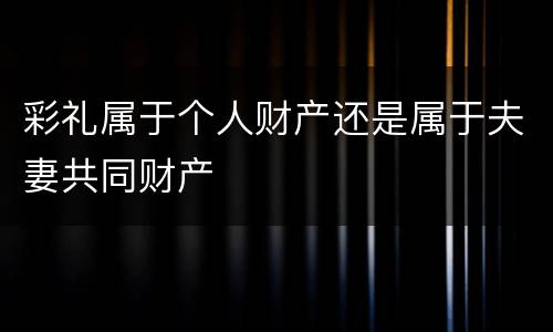 彩礼属于个人财产还是属于夫妻共同财产