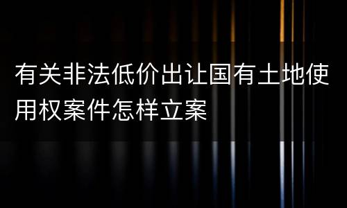 有关非法低价出让国有土地使用权案件怎样立案