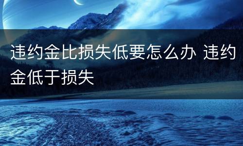 违约金比损失低要怎么办 违约金低于损失