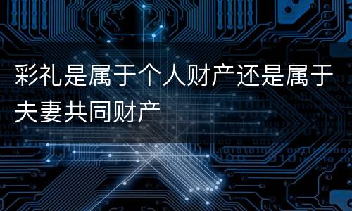 彩礼是属于个人财产还是属于夫妻共同财产