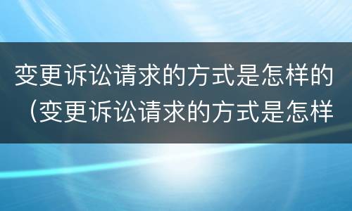 变更诉讼请求的方式是怎样的（变更诉讼请求的方式是怎样的情形）