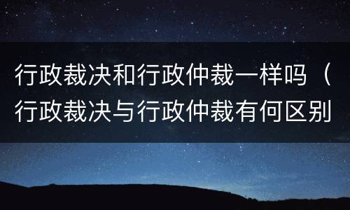 行政裁决和行政仲裁一样吗（行政裁决与行政仲裁有何区别）