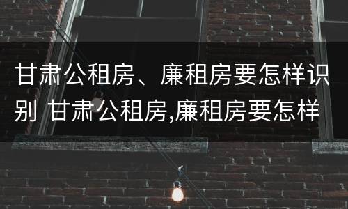 甘肃公租房、廉租房要怎样识别 甘肃公租房,廉租房要怎样识别真假