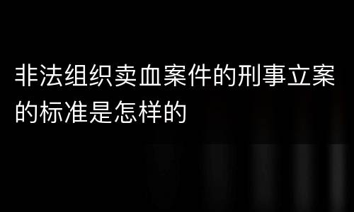 非法组织卖血案件的刑事立案的标准是怎样的