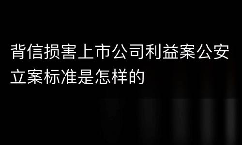 背信损害上市公司利益案公安立案标准是怎样的
