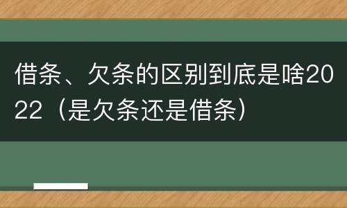 借条、欠条的区别到底是啥2022（是欠条还是借条）