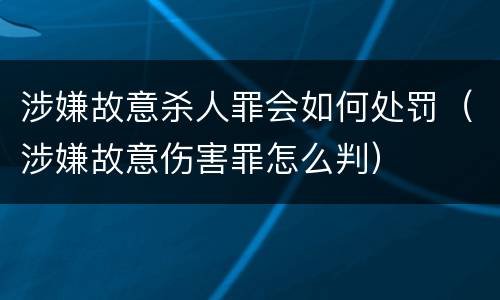 涉嫌故意杀人罪会如何处罚（涉嫌故意伤害罪怎么判）